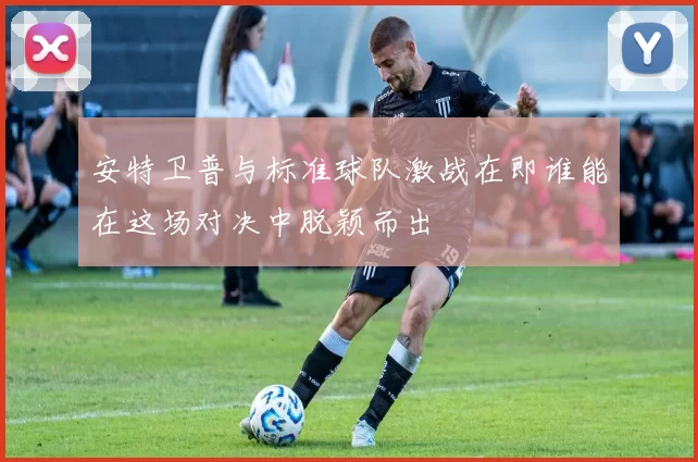 安特卫普与标准球队激战在即谁能在这场对决中脱颖而出