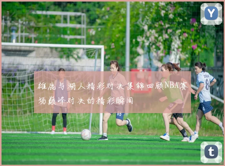 雄鹿与湖人精彩对决集锦回顾NBA赛场巅峰对决的精彩瞬间