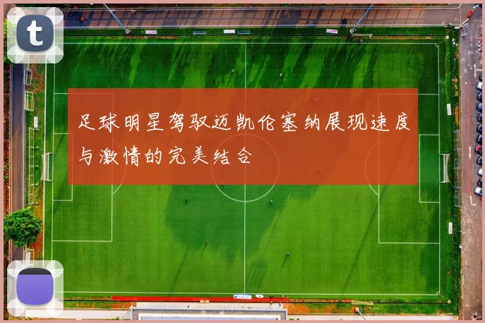 足球明星驾驭迈凯伦塞纳展现速度与激情的完美结合