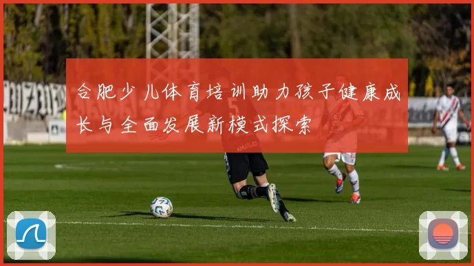 合肥少儿体育培训助力孩子健康成长与全面发展新模式探索