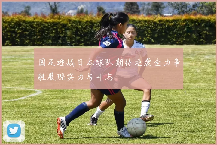 国足迎战日本球队期待逆袭全力争胜展现实力与斗志